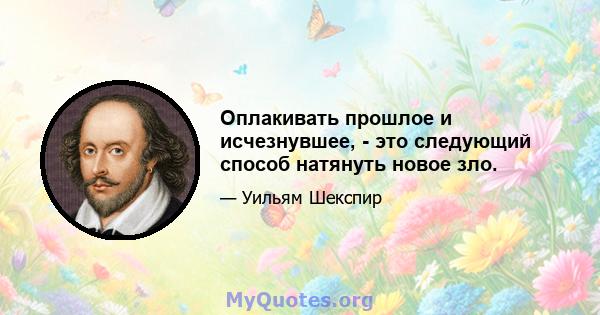 Оплакивать прошлое и исчезнувшее, - это следующий способ натянуть новое зло.