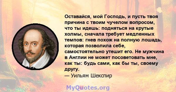 Оставайся, мой Господь, и пусть твоя причина с твоим чучелом вопросом, что ты идешь: подняться на крутые холмы, сначала требует медленных темпов: гнев похож на полную лошадь, которая позволила себе, самостоятельно