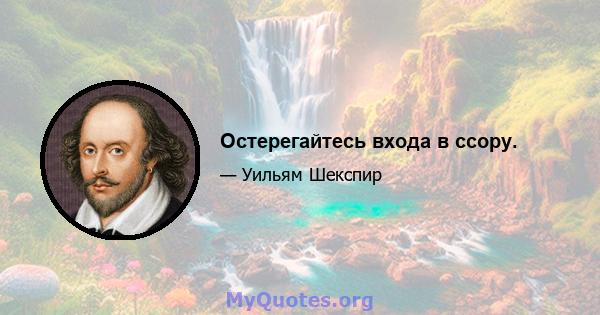 Остерегайтесь входа в ссору.