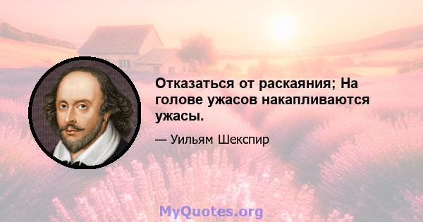 Отказаться от раскаяния; На голове ужасов накапливаются ужасы.