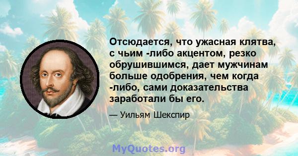 Отсюдается, что ужасная клятва, с чьим -либо акцентом, резко обрушившимся, дает мужчинам больше одобрения, чем когда -либо, сами доказательства заработали бы его.