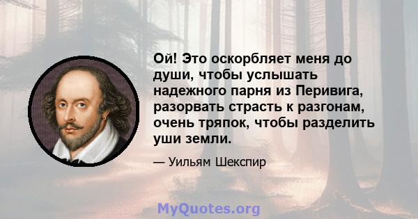 Ой! Это оскорбляет меня до души, чтобы услышать надежного парня из Перивига, разорвать страсть к разгонам, очень тряпок, чтобы разделить уши земли.