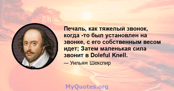 Печаль, как тяжелый звонок, когда -то был установлен на звонке, с его собственным весом идет; Затем маленькая сила звонит в Doleful Knell.