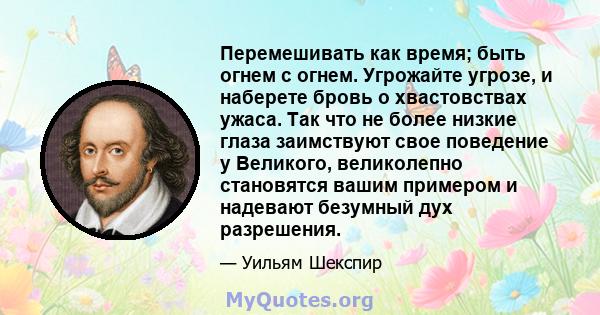 Перемешивать как время; быть огнем с огнем. Угрожайте угрозе, и наберете бровь о хвастовствах ужаса. Так что не более низкие глаза заимствуют свое поведение у Великого, великолепно становятся вашим примером и надевают