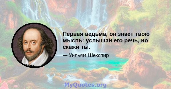 Первая ведьма, он знает твою мысль: услышай его речь, но скажи ты.