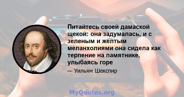 Питайтесь своей дамаской щекой: она задумалась, и с зеленым и желтым меланхолиями она сидела как терпение на памятнике, улыбаясь горе