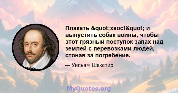 Плакать "хаос!" и выпустить собак войны, чтобы этот грязный поступок запах над землей с перевозками людей, стонав за погребение.