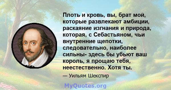 Плоть и кровь, вы, брат мой, которые развлекают амбиции, раскаяние изгнания и природа, которая, с Себастьяном, чьи внутренние щепотки, следовательно, наиболее сильны- здесь бы убьют ваш король, я прощаю тебя,