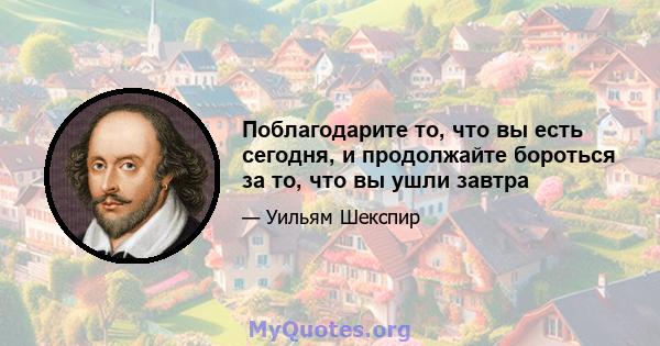 Поблагодарите то, что вы есть сегодня, и продолжайте бороться за то, что вы ушли завтра