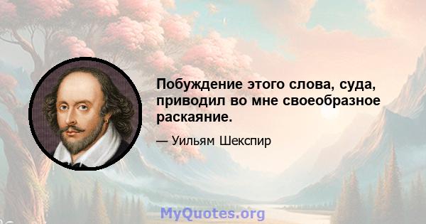 Побуждение этого слова, суда, приводил во мне своеобразное раскаяние.