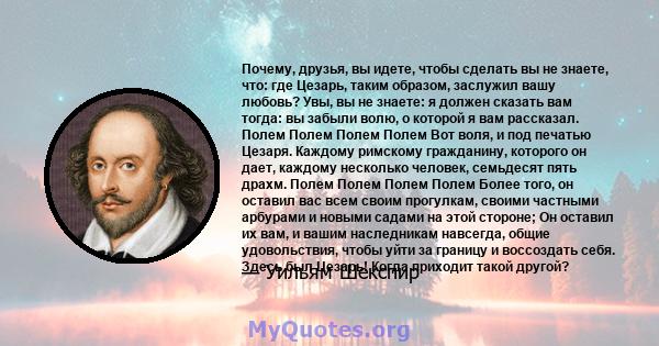 Почему, друзья, вы идете, чтобы сделать вы не знаете, что: где Цезарь, таким образом, заслужил вашу любовь? Увы, вы не знаете: я должен сказать вам тогда: вы забыли волю, о которой я вам рассказал. Полем Полем Полем