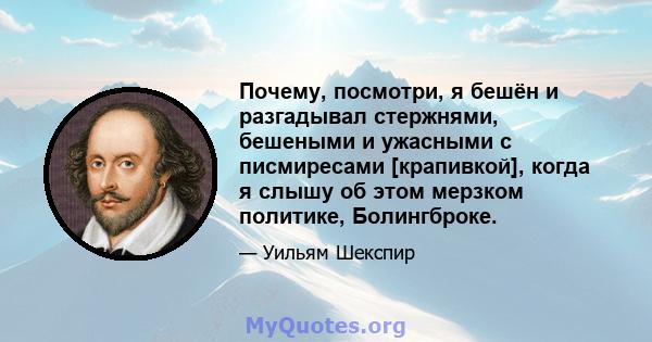 Почему, посмотри, я бешён и разгадывал стержнями, бешеными и ужасными с писмиресами [крапивкой], когда я слышу об этом мерзком политике, Болингброке.