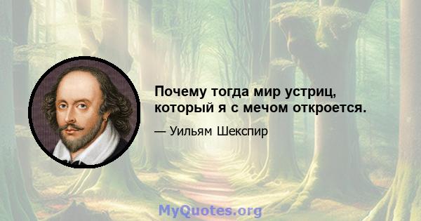 Почему тогда мир устриц, который я с мечом откроется.