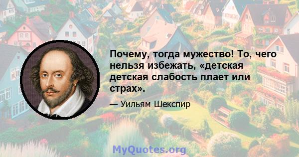 Почему, тогда мужество! То, чего нельзя избежать, «детская детская слабость плает или страх».