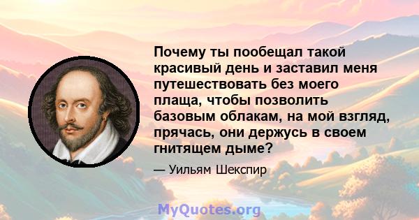 Почему ты пообещал такой красивый день и заставил меня путешествовать без моего плаща, чтобы позволить базовым облакам, на мой взгляд, прячась, они держусь в своем гнитящем дыме?