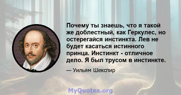 Почему ты знаешь, что я такой же доблестный, как Геркулес, но остерегайся инстинкта. Лев не будет касаться истинного принца. Инстинкт - отличное дело. Я был трусом в инстинкте.