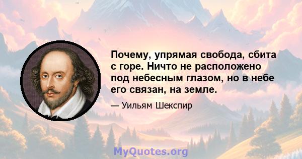 Почему, упрямая свобода, сбита с горе. Ничто не расположено под небесным глазом, но в небе его связан, на земле.