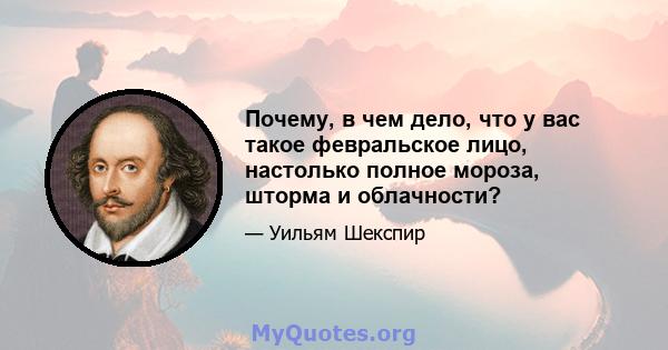 Почему, в чем дело, что у вас такое февральское лицо, настолько полное мороза, шторма и облачности?