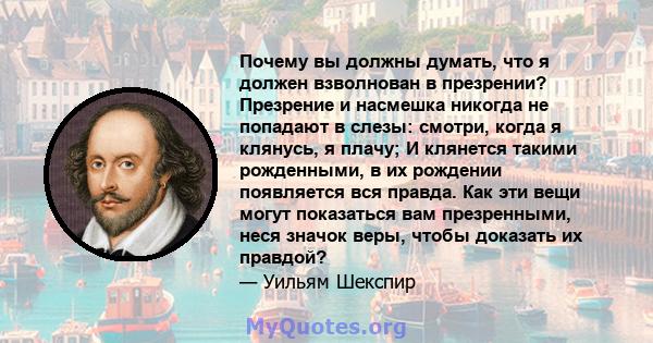 Почему вы должны думать, что я должен взволнован в презрении? Презрение и насмешка никогда не попадают в слезы: смотри, когда я клянусь, я плачу; И клянется такими рожденными, в их рождении появляется вся правда. Как