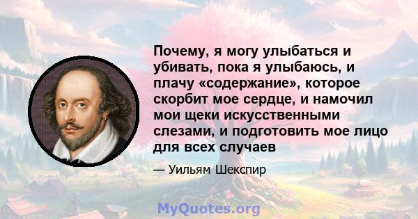 Почему, я могу улыбаться и убивать, пока я улыбаюсь, и плачу «содержание», которое скорбит мое сердце, и намочил мои щеки искусственными слезами, и подготовить мое лицо для всех случаев