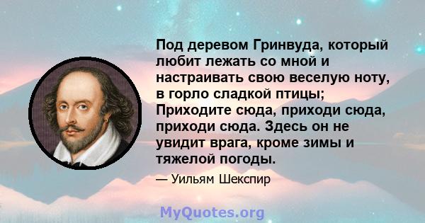 Под деревом Гринвуда, который любит лежать со мной и настраивать свою веселую ноту, в горло сладкой птицы; Приходите сюда, приходи сюда, приходи сюда. Здесь он не увидит врага, кроме зимы и тяжелой погоды.