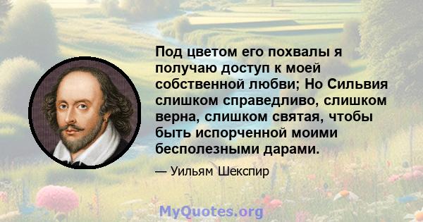 Под цветом его похвалы я получаю доступ к моей собственной любви; Но Сильвия слишком справедливо, слишком верна, слишком святая, чтобы быть испорченной моими бесполезными дарами.