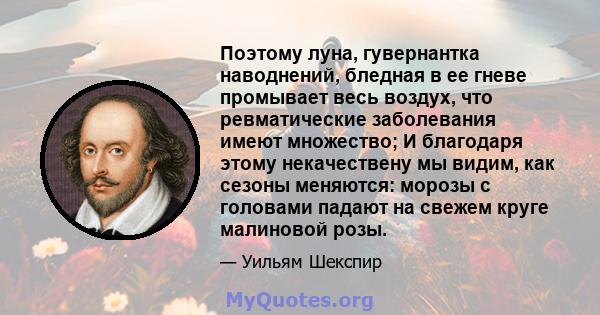 Поэтому луна, гувернантка наводнений, бледная в ее гневе промывает весь воздух, что ревматические заболевания имеют множество; И благодаря этому некачествену мы видим, как сезоны меняются: морозы с головами падают на