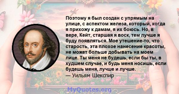 Поэтому я был создан с упрямым на улице, с аспектом железа, который, когда я прихожу к дамам, я их боюсь. Но, в вере, Кейт, старшая я воск, тем лучше я буду появляться. Мое утешение-то, что старость, эта плохое