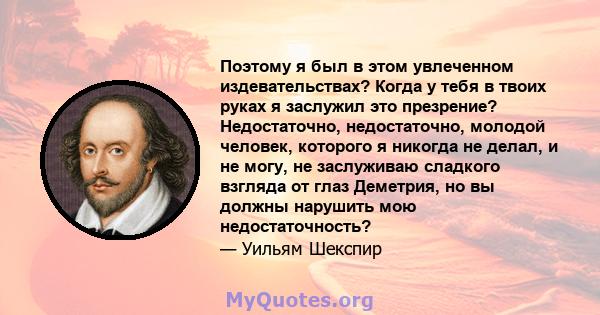 Поэтому я был в этом увлеченном издевательствах? Когда у тебя в твоих руках я заслужил это презрение? Недостаточно, недостаточно, молодой человек, которого я никогда не делал, и не могу, не заслуживаю сладкого взгляда