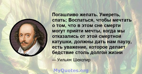 Погашливо желать. Умереть, спать; Воспаться, чтобы мечтать о том, что в этом сне смерти могут прийти мечты, когда мы отказались от этой смертной катушки, должны дать нам паузу, есть уважение, которое делает бедствие