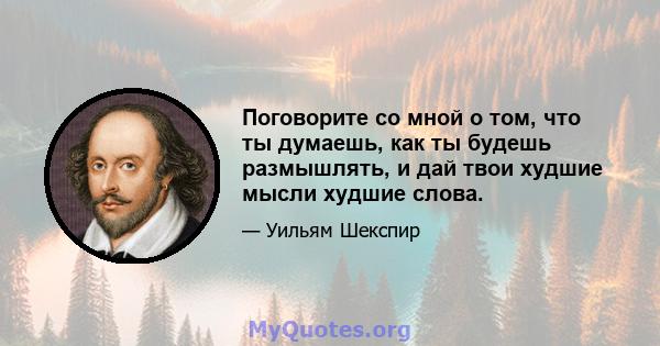 Поговорите со мной о том, что ты думаешь, как ты будешь размышлять, и дай твои худшие мысли худшие слова.