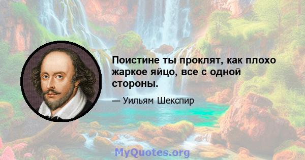 Поистине ты проклят, как плохо жаркое яйцо, все с одной стороны.