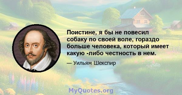 Поистине, я бы не повесил собаку по своей воле, гораздо больше человека, который имеет какую -либо честность в нем.