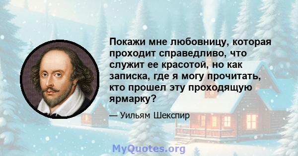 Покажи мне любовницу, которая проходит справедливо, что служит ее красотой, но как записка, где я могу прочитать, кто прошел эту проходящую ярмарку?