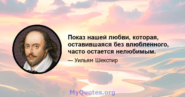 Показ нашей любви, которая, оставившаяся без влюбленного, часто остается нелюбимым.