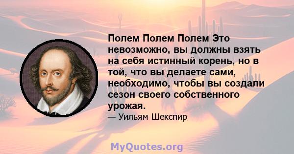 Полем Полем Полем Это невозможно, вы должны взять на себя истинный корень, но в той, что вы делаете сами, необходимо, чтобы вы создали сезон своего собственного урожая.