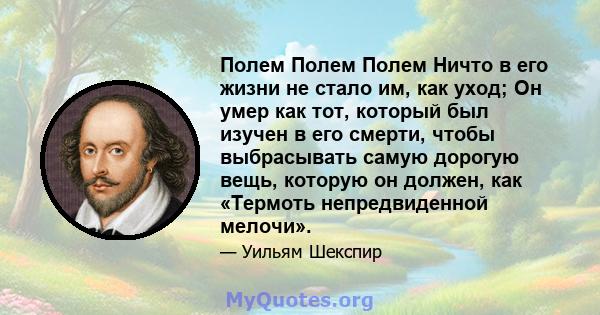 Полем Полем Полем Ничто в его жизни не стало им, как уход; Он умер как тот, который был изучен в его смерти, чтобы выбрасывать самую дорогую вещь, которую он должен, как «Термоть непредвиденной мелочи».