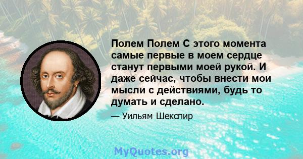 Полем Полем С этого момента самые первые в моем сердце станут первыми моей рукой. И даже сейчас, чтобы внести мои мысли с действиями, будь то думать и сделано.