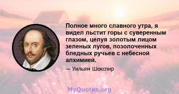 Полное много славного утра, я видел льстит горы с суверенным глазом, целуя золотым лицом зеленых лугов, позолоченных бледных ручьев с небесной алхимией.