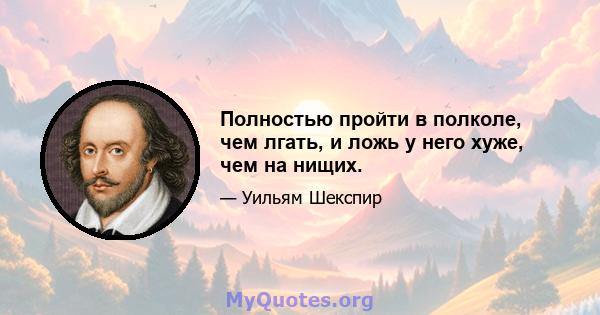 Полностью пройти в полколе, чем лгать, и ложь у него хуже, чем на нищих.