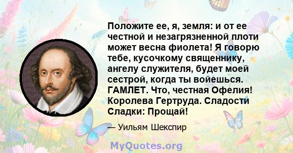 Положите ее, я, земля: и от ее честной и незагрязненной плоти может весна фиолета! Я говорю тебе, кусочкому священнику, ангелу служителя, будет моей сестрой, когда ты войешься. ГАМЛЕТ. Что, честная Офелия! Королева