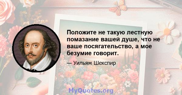 Положите не такую ​​лестную помазание вашей душе, что не ваше посягательство, а мое безумие говорит.