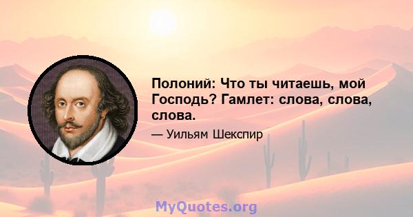 Полоний: Что ты читаешь, мой Господь? Гамлет: слова, слова, слова.