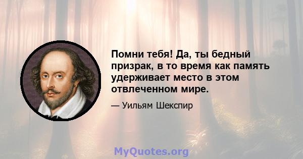 Помни тебя! Да, ты бедный призрак, в то время как память удерживает место в этом отвлеченном мире.