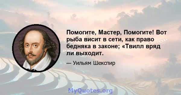 Помогите, Мастер, Помогите! Вот рыба висит в сети, как право бедняка в законе; «Твилл вряд ли выходит.