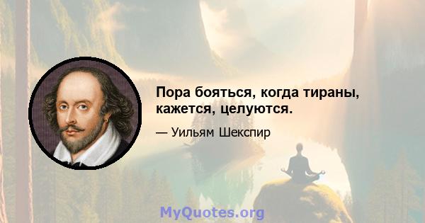 Пора бояться, когда тираны, кажется, целуются.