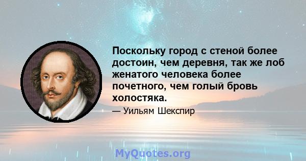 Поскольку город с стеной более достоин, чем деревня, так же лоб женатого человека более почетного, чем голый бровь холостяка.