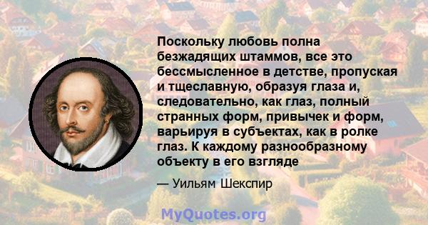 Поскольку любовь полна безжадящих штаммов, все это бессмысленное в детстве, пропуская и тщеславную, образуя глаза и, следовательно, как глаз, полный странных форм, привычек и форм, варьируя в субъектах, как в ролке