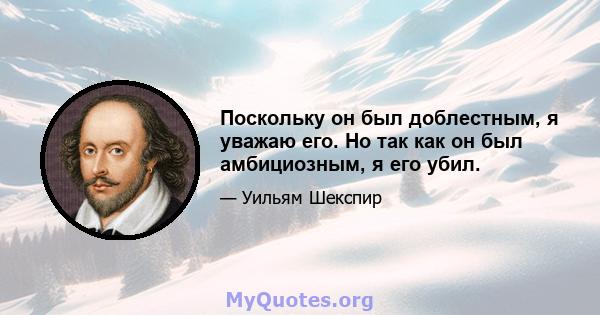 Поскольку он был доблестным, я уважаю его. Но так как он был амбициозным, я его убил.