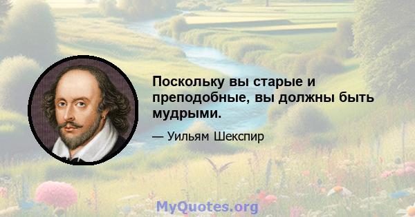 Поскольку вы старые и преподобные, вы должны быть мудрыми.